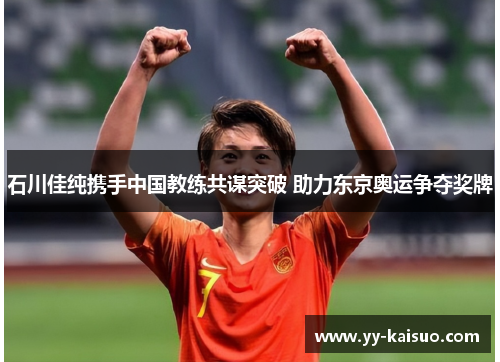 石川佳纯携手中国教练共谋突破 助力东京奥运争夺奖牌