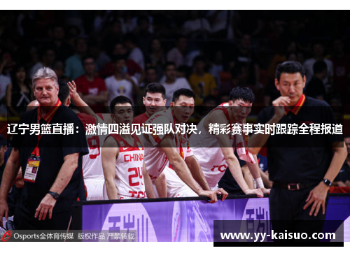 辽宁男篮直播：激情四溢见证强队对决，精彩赛事实时跟踪全程报道