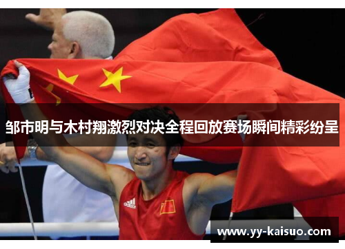 邹市明与木村翔激烈对决全程回放赛场瞬间精彩纷呈