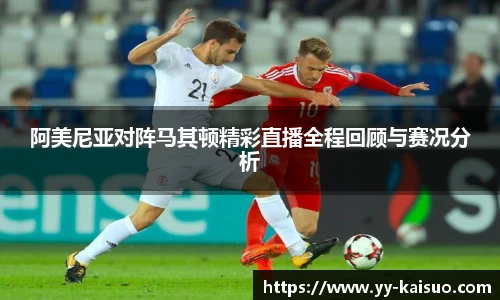 阿美尼亚对阵马其顿精彩直播全程回顾与赛况分析