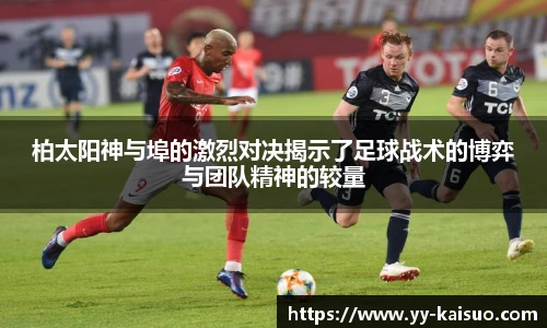 柏太阳神与埠的激烈对决揭示了足球战术的博弈与团队精神的较量