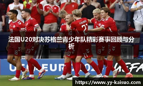 法国U20对决苏格兰青少年队精彩赛事回顾与分析